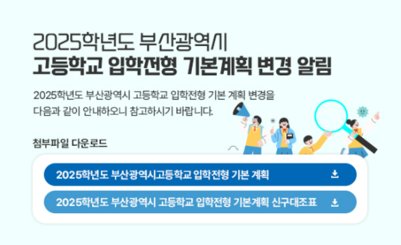 2025학년도 부산광역시 고등학교 입학전형 기본 계획 2025학년도 부산광역시 고등학교 입학전형 기본 계획을 다음과 같이 안내하오니 참고하시기 바랍니다. 클릭 시 기본 계획 파일 다운로드 가능