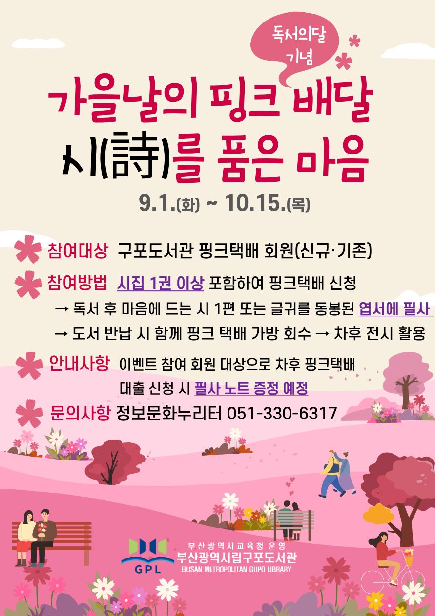 가을날의 핑크배달: 시를 품은 마음, 9.1.(화)~10.15.(목), 참여대상: 구포도서관 핑크택배 회원, 시집 1권이상 포함하여 핑크택배 신청, 마음에 드는 시 또는 글귀를 동봉된 엽서에 필사, 차후 반납 시 함께 회수, 차후 전시 활용, 이벤트 참여 대상 회원으로 차후 핑크택배 대출 신청 시 필사 노트 증정 예정 051-330-6317