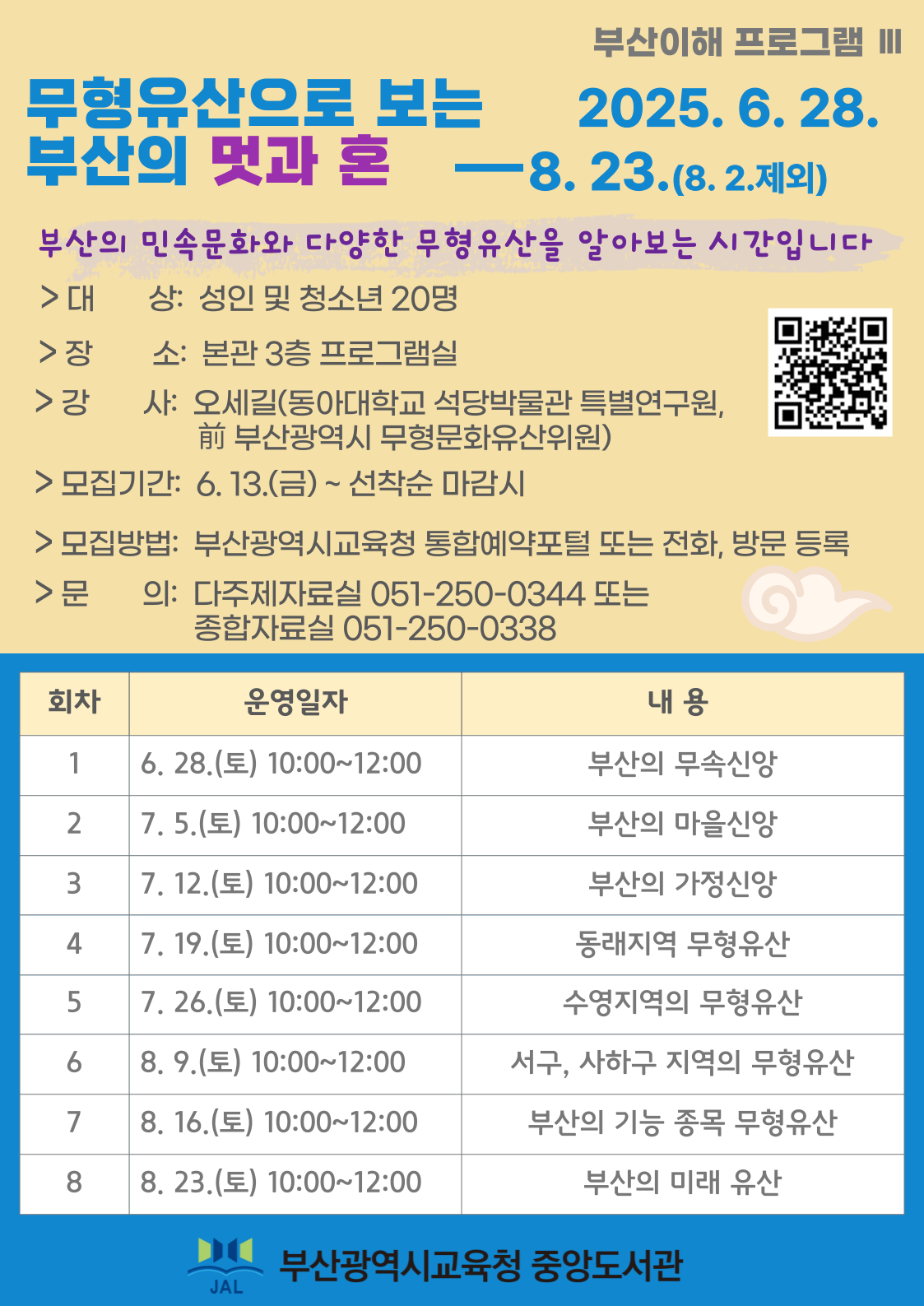 부산이해 프로그램 <무형유산으로 보는 부산의 멋과 혼> 운영기간: 2025. 6. 28. ~ 8. 23.(8. 2.제외)대상: 성인 및 청소년 20명, 장소: 부산중앙도서관 3층 프로그램실, 강사: 오세길 동아대학교 석당박물관 특별연구권) 모집기간: 6. 13.(금) ~ 선착순 마감시, 모지방법: 부산광역시교육청 통합예약포털 또는 전화, 방문 등록, 문의: 다주제자료실(051-250-0344)또는 종합자료실(051-250-0338)