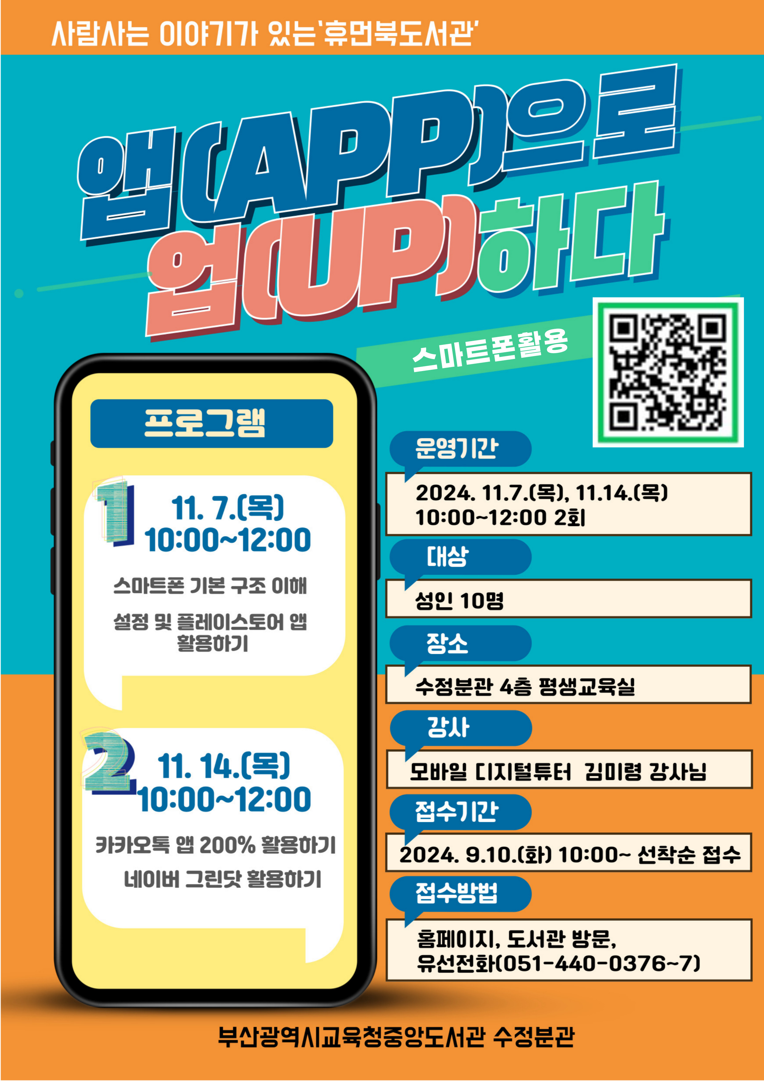 수정분관 2024년 휴먼북도서관『앱(App)으로 업(Up)하다(스마트폰 활용)』/일시: 2024.11.7.(목)~11.14.(목) 10:00~12:00/장소: 수정분관 4층 평생교육실/대상: 부산시 내 성인 10명/내용: 스마트폰 설정 및 플레이스토어앱, 카카오톡, 네이버 그릿닷활용/모집: 2024.9.10.(화) 10:00~선착순(홈페이지, 도서관방문, 전화접수)/문의: 부산시립중앙도서관 수정분관 종합자료실(051-440-0376)