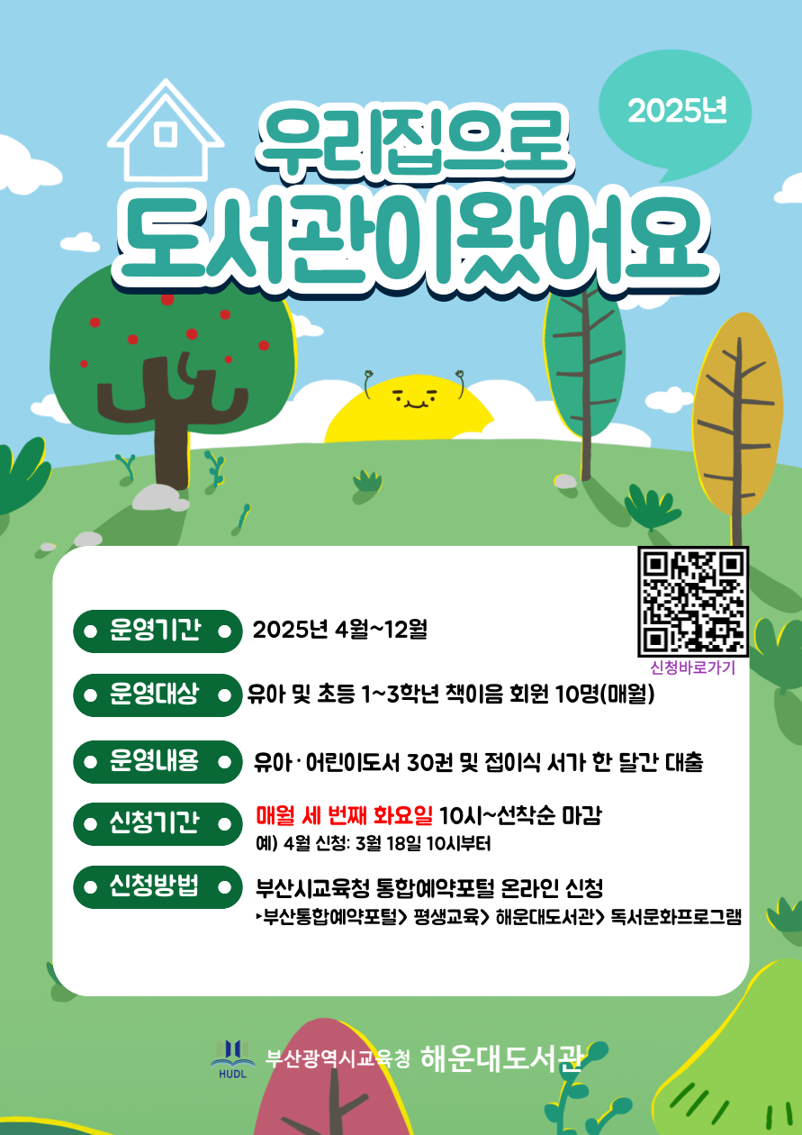 <우리집으로 도서관이 왔어요> 운영 안내. 운영기간 : 2025년 4월 ~ 12월. 운영대상 : 유아 및 초등학생(1~3학년) 책이음 회원 10명. 운영내용: 유아 어린이 도서 30권 및 접이식 서가 한 달간 대출. 신청기간: 매월 세 번째 화요일 10시부터 선착순 마감. 신청방법: 부산시교육청 통합예약포털 온라인 신청