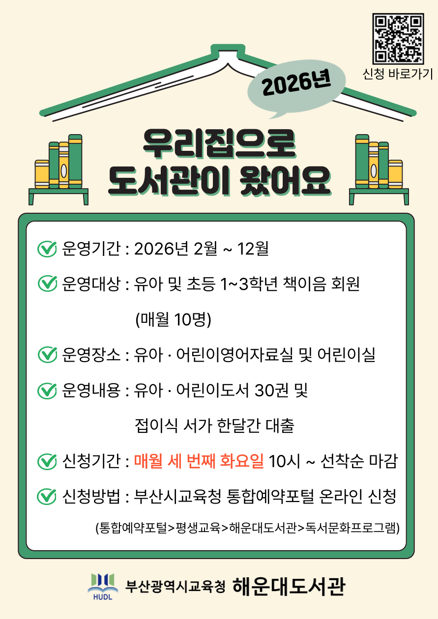 <우리집으로 도서관이 왔어요> 운영 안내. 운영기간 : 2025년 4월 ~ 12월. 운영대상 : 유아 및 초등학생(1~3학년) 책이음 회원 10명. 운영내용: 유아 어린이 도서 30권 및 접이식 서가 한 달간 대출. 신청기간: 매월 세 번째 화요일 10시부터 선착순 마감. 신청방법: 부산시교육청 통합예약포털 온라인 신청