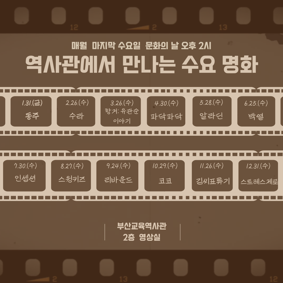 매월 마지막 수요일 문화의 날 오후 2시 역사관에서 만나는 수요 명화 1.31.(금) 동주 2.26.(수) 수라 3.26.(수) 항거: 유관순 이야기 4.30.(수) 파닥파닥 5.28.(수) 알라딘 6.25. (수) 박열 7.30.(수) 인셉션 8.27.(수) 스윙키즈 9.24.(수) 리바운드 10.29.(수) 코코 11.26.(수) 김씨표류기 12.31.(수) 스트레스제로 부산교육역사관 2층 영상실