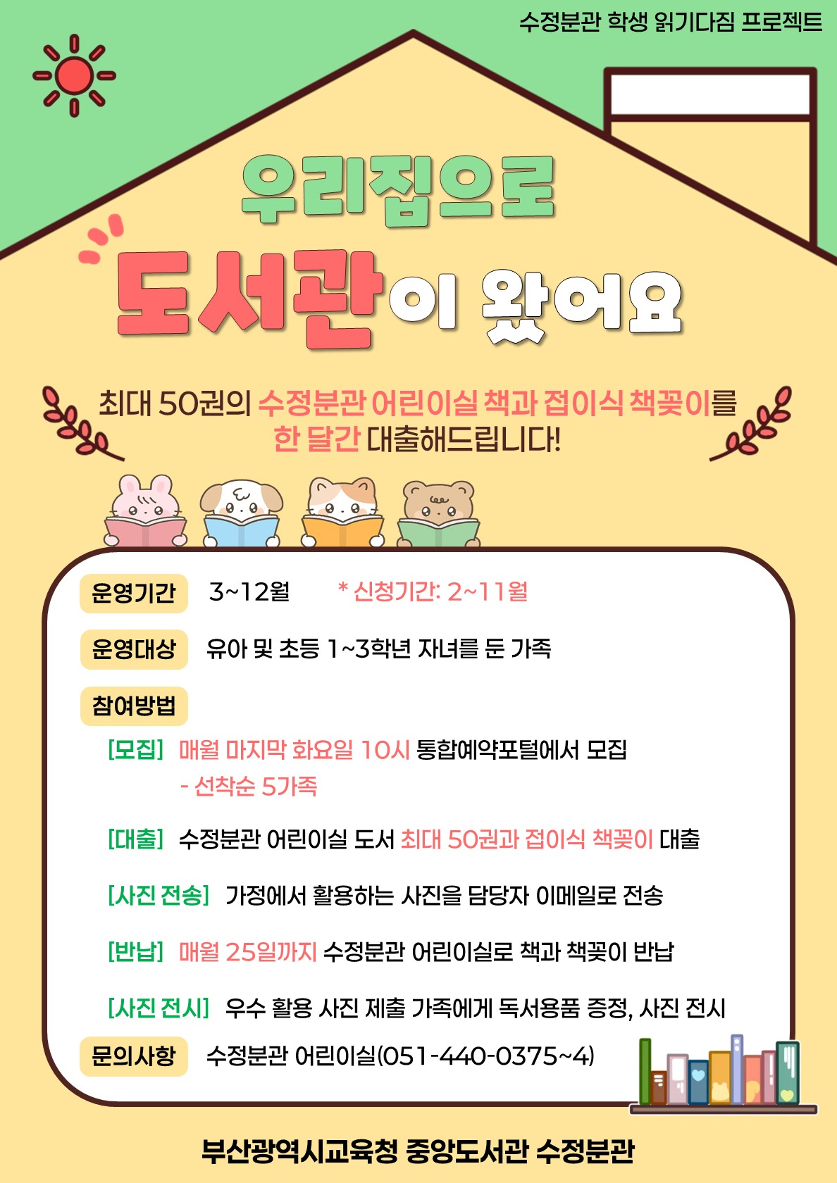 2025 수정분관 우리집으로 도서관이 왔어요 신청 안내/기간: 2025년 3~12월/장소: 수정분관 어린이실/대상: 유아, 초등 저학년 5명/내용: 접이식 책꽂이와 최대 50권 어린이도서 한 달간 대출/문의: 부산시립중앙도서관 수정분관 어린이실(051-440-0375)