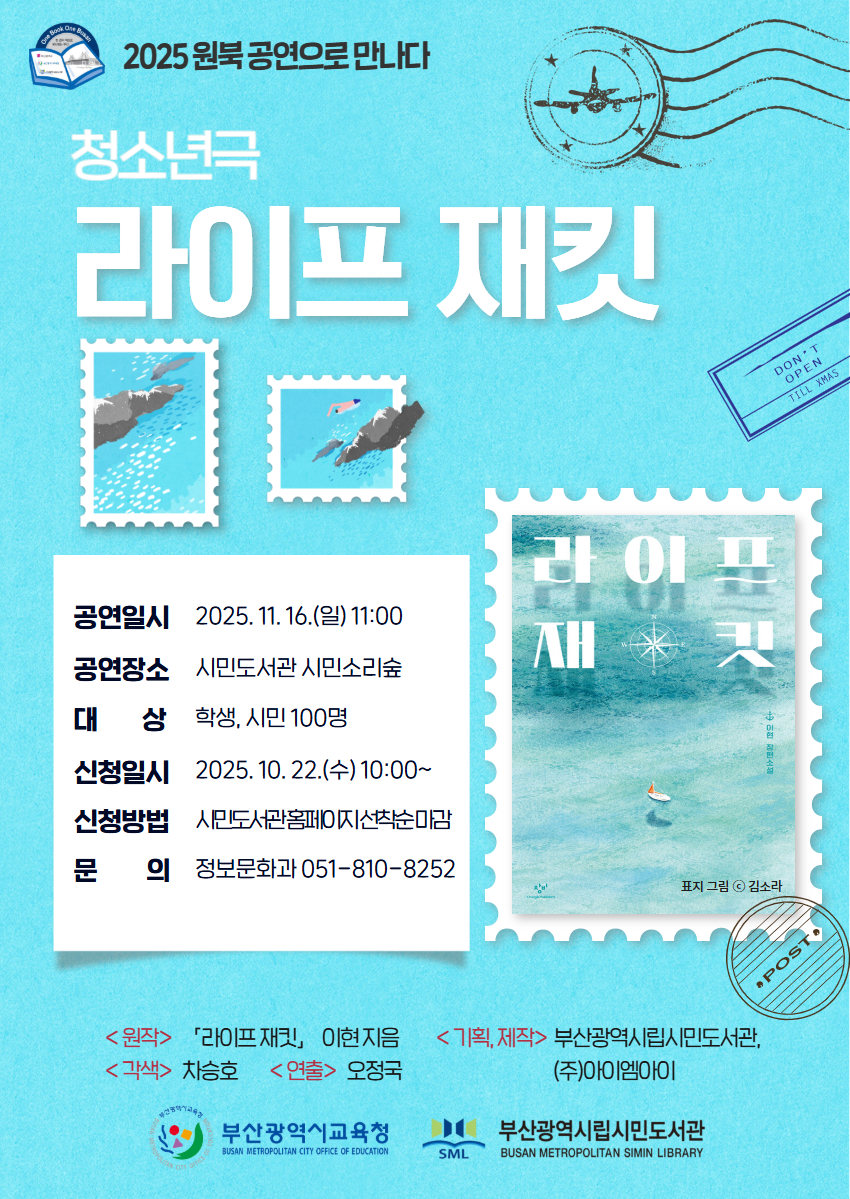 2025 원북 공연으로 만나다 청소년극 라이프 재킷 DON: OPEN 공연일시 공연장소 2025. 11. 16.(일) 11:00 시민도서관 시민소리숲 대상 학생, 시민 100명 신청일시 신청방법 2025. 10. 22.(수) 10:00~ 시민도서관홈페이지선착순마감 문의 정보분화과 051-810-8252  <원작> 「라이프 재킷, 이현지음 < 각색> 차승호 < 연출> 오정국 부산광역시교육청 RSE, METROPSITIN CITY OSTCE OF EOUCKTOA < 기획. 제작> 부산광역시립시민도서관, (주)아이엠아이 부산광역시립시민도서관