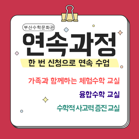 부산수학문화관 연속과정 한 번 신청으로 한 달 수업 수학적 사고력 증진 교실 (초5~6) 수학적 사고력 증진 교실 (영어)(초3~4) 융합수학 교실(체험)(초4~6) 융합수학교실(초5~중3) 융합수학 교실(코딩)(초5~중3)
