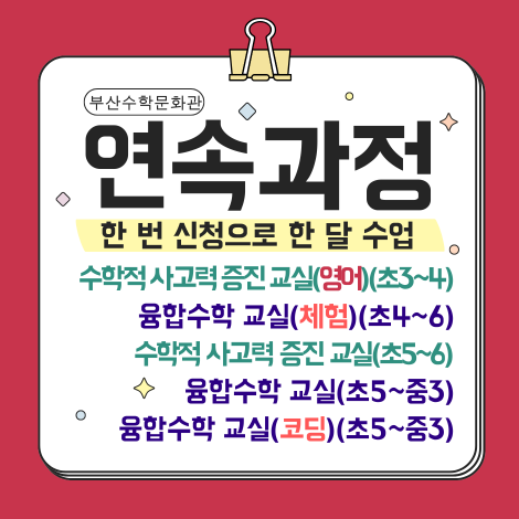 부산수학문화관 연속과정 한 번 신청으로 한 달 수업 수학적 사고력 증진 교실 (초5~6) 수학적 사고력 증진 교실 (영어)(초3~4) 융합수학 교실(체험)(초4~6) 융합수학교실(초5~중3) 융합수학 교실(코딩)(초5~중3)