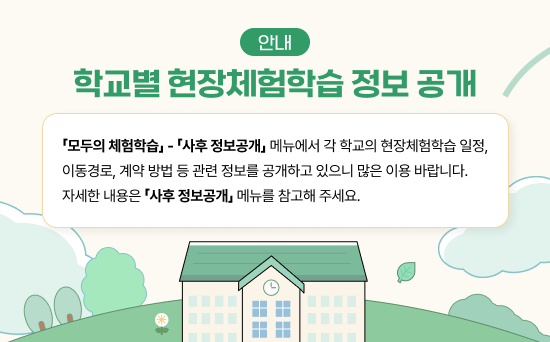 「모두의 체험학습」-  「사후 정보공개」메뉴에서 각 학교의 현장체험학습 일정, 이동경로, 계약 방법 등    관련 정보를 공개하고 있으니 많은 이용 바랍니다. 자세한 내용은 「사후 정보공개」 메뉴를 참고해 주세요.