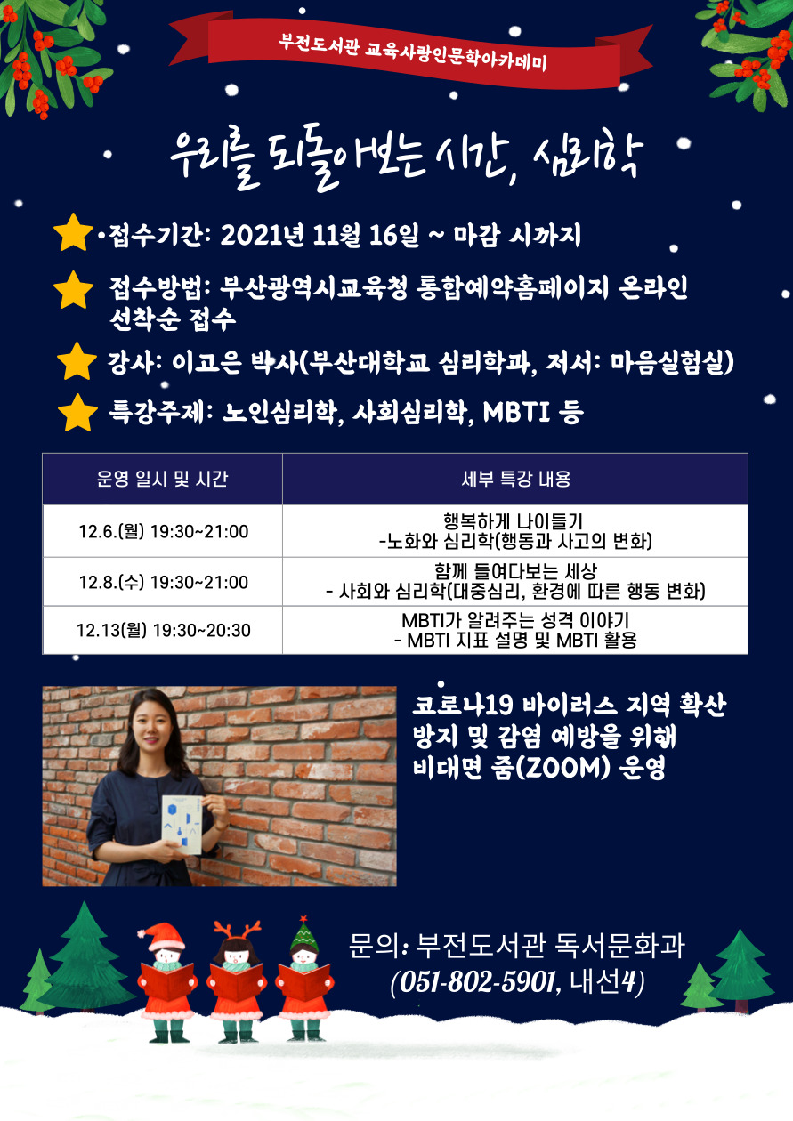 교육사랑인문학 주제인문학 우리를 되돌아보는 시간, 심리학 특강 수강생 모집 안내 2021년 교육사랑인문학아카데미 주제인문학 「우리를 되돌아보는 시간. 심리학」11월 16일~ 부산광역시교육청통합예약홈페이지에서 온라인 선착순 접수, 12.6(월), 12.8(수) 19:30~21:00 비대면 줌 운영, 12.13.(월) 19:30~20:30 비대면 줌 운영